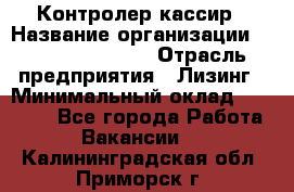 Контролер-кассир › Название организации ­ Fusion Service › Отрасль предприятия ­ Лизинг › Минимальный оклад ­ 19 200 - Все города Работа » Вакансии   . Калининградская обл.,Приморск г.